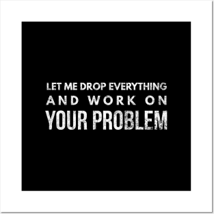 Let Me Drop Everything And Work On Your Problem - Funny Sayings Posters and Art